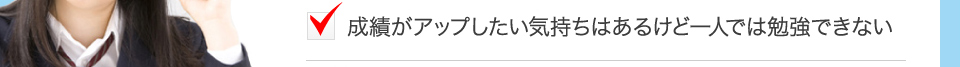 成績がアップしたい気持ちはあるけど一人では勉強できない