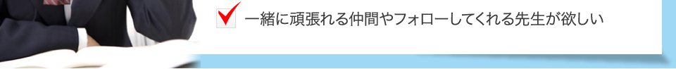 一緒に頑張れる仲間やフォローしてくれる先生が欲しい
